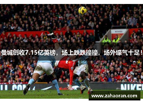 曼城创收7.15亿英镑，场上跌跌撞撞，场外壕气十足！